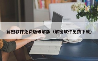 解密软件免费版破解版（解密软件免费下载）