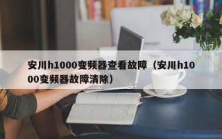 安川h1000变频器查看故障（安川h1000变频器故障清除）