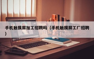 手机触摸屏加工招聘吗（手机触摸屏工厂招聘）