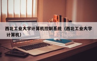 西北工业大学计算机控制系统（西北工业大学 计算机）