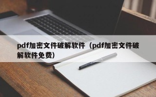 pdf加密文件破解软件（pdf加密文件破解软件免费）