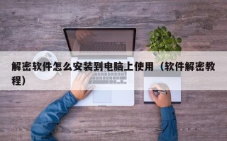 解密软件怎么安装到电脑上使用（软件解密教程）