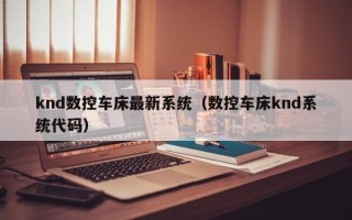 knd数控车床最新系统（数控车床knd系统代码）