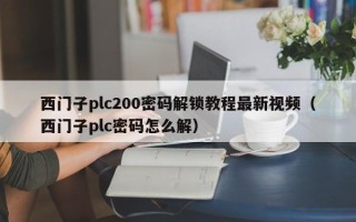 西门子plc200密码解锁教程最新视频（西门子plc密码怎么解）