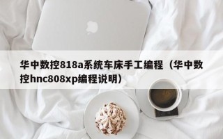 华中数控818a系统车床手工编程（华中数控hnc808xp编程说明）