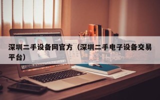 深圳二手设备网官方（深圳二手电子设备交易平台）