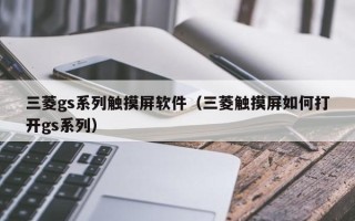 三菱gs系列触摸屏软件（三菱触摸屏如何打开gs系列）