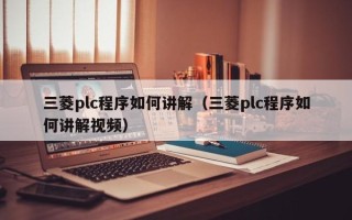 三菱plc程序如何讲解（三菱plc程序如何讲解视频）