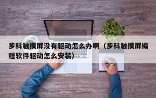 步科触摸屏没有驱动怎么办啊（步科触摸屏编程软件驱动怎么安装）