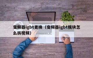 变频器igbt更换（变频器igbt模块怎么拆视频）