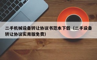 二手机械设备转让协议书范本下载（二手设备转让协议实用版免费）