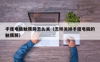 手提电脑触摸屏怎么关（怎样关掉手提电脑的触摸屏）