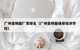 广州变频器厂家排名（广州变频器维修培训学校）