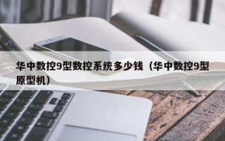 华中数控9型数控系统多少钱（华中数控9型原型机）