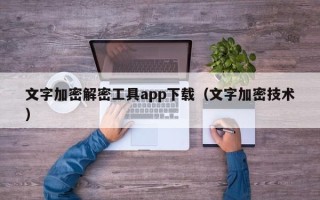 文字加密解密工具app下载（文字加密技术）