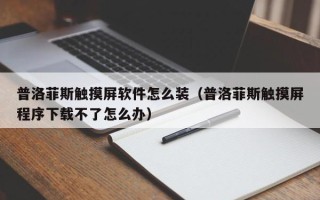 普洛菲斯触摸屏软件怎么装（普洛菲斯触摸屏程序下载不了怎么办）