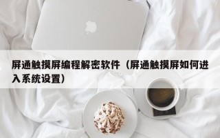 屏通触摸屏编程解密软件（屏通触摸屏如何进入系统设置）