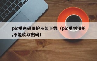 plc受密码保护不能下载（plc受到保护,不能读取密码）