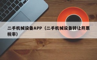 二手机械设备APP（二手机械设备转让开票税率）