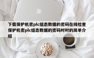 下载保护机密plc组态数据的密码在线检查保护机密plc组态数据的密码时时的简单介绍