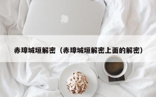 赤璋城垣解密（赤璋城垣解密上面的解密）