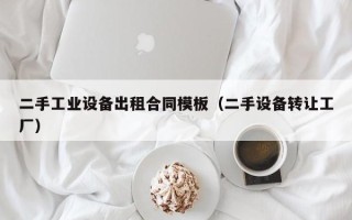 二手工业设备出租合同模板（二手设备转让工厂）