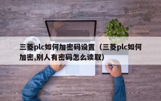 三菱plc如何加密码设置（三菱plc如何加密,别人有密码怎么读取）