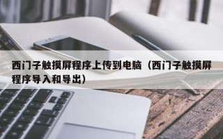 西门子触摸屏程序上传到电脑（西门子触摸屏程序导入和导出）