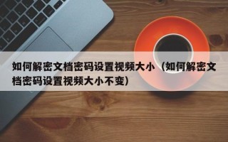 如何解密文档密码设置视频大小（如何解密文档密码设置视频大小不变）