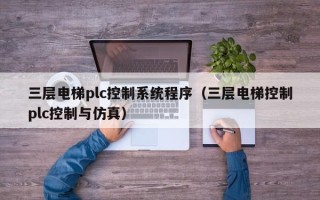 三层电梯plc控制系统程序（三层电梯控制plc控制与仿真）