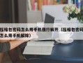 压缩包密码怎么用手机强行解开（压缩包密码怎么用手机解除）