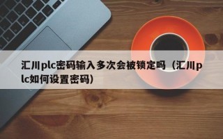 汇川plc密码输入多次会被锁定吗（汇川plc如何设置密码）