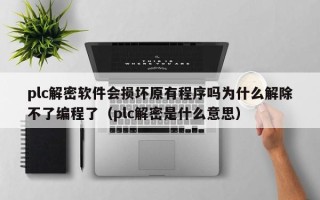 plc解密软件会损坏原有程序吗为什么解除不了编程了（plc解密是什么意思）