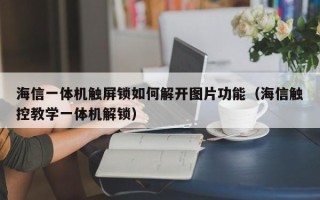 海信一体机触屏锁如何解开图片功能（海信触控教学一体机解锁）