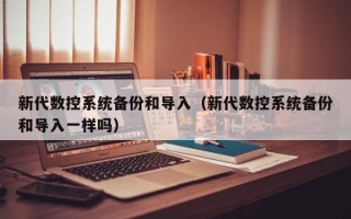 新代数控系统备份和导入（新代数控系统备份和导入一样吗）