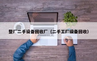 整厂二手设备回收厂（二手工厂设备回收）