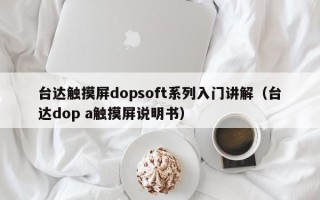 台达触摸屏dopsoft系列入门讲解（台达dop a触摸屏说明书）