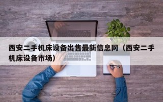 西安二手机床设备出售最新信息网（西安二手机床设备市场）