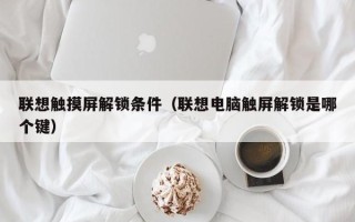 联想触摸屏解锁条件（联想电脑触屏解锁是哪个键）