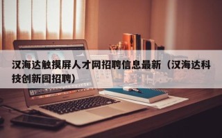 汉海达触摸屏人才网招聘信息最新（汉海达科技创新园招聘）