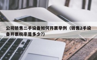 公司销售二手设备如何开票举例（销售2手设备开票税率是多少?）