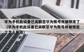 华为手机此设备已关联至华为账号并被锁定了（华为手机此设备已关联至华为账号并被锁定了怎么解除）