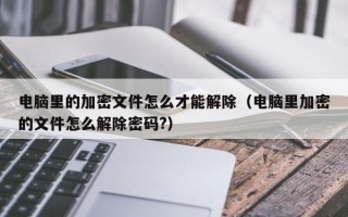 电脑里的加密文件怎么才能解除（电脑里加密的文件怎么解除密码?）