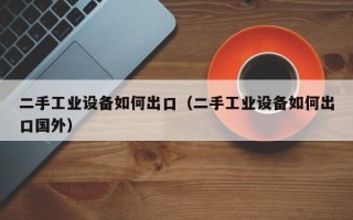 二手工业设备如何出口（二手工业设备如何出口国外）