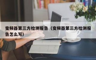 变频器第三方检测报告（变频器第三方检测报告怎么写）