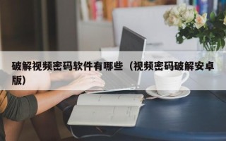 破解视频密码软件有哪些（视频密码破解安卓版）