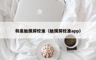 和泉触摸屏校准（触摸屏校准app）