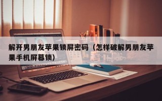 解开男朋友苹果锁屏密码（怎样破解男朋友苹果手机屏幕锁）