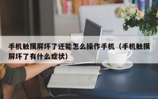 手机触摸屏坏了还能怎么操作手机（手机触摸屏坏了有什么症状）