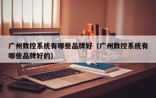 广州数控系统有哪些品牌好（广州数控系统有哪些品牌好的）